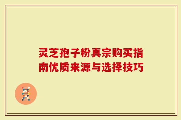 灵芝孢子粉真宗购买指南优质来源与选择技巧