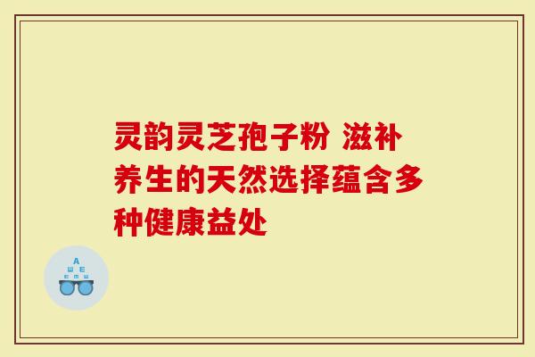 灵韵灵芝孢子粉 滋补养生的天然选择蕴含多种健康益处