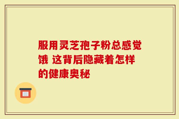 服用灵芝孢子粉总感觉饿 这背后隐藏着怎样的健康奥秘