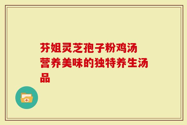 芬姐灵芝孢子粉鸡汤 营养美味的独特养生汤品-第1张图片-灵芝大师 芬姐灵芝孢子粉鸡汤 营养美味的独特养生汤品-第1张图片-灵芝大师