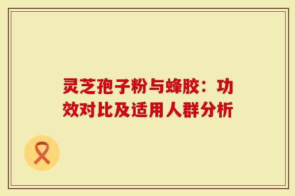 灵芝孢子粉与蜂胶：功效对比及适用人群分析