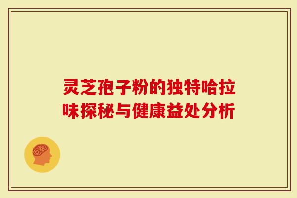 灵芝孢子粉的独特哈拉味探秘与健康益处分析