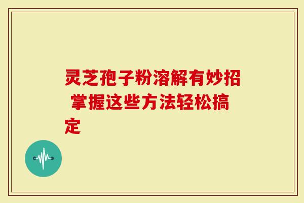 灵芝孢子粉溶解有妙招 掌握这些方法轻松搞定