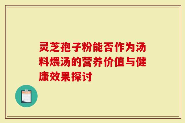 灵芝孢子粉能否作为汤料煨汤的营养价值与健康效果探讨