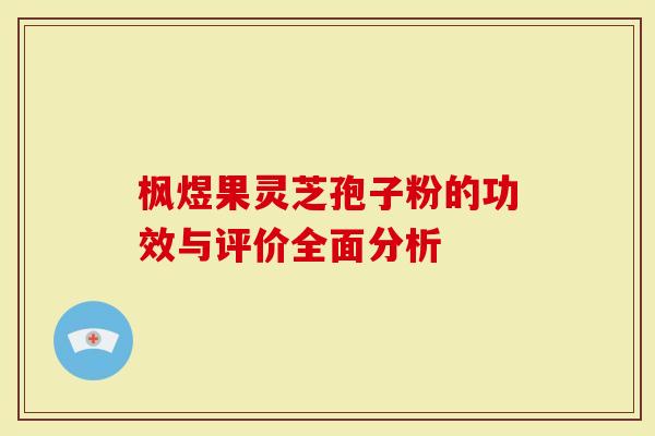 枫煜果灵芝孢子粉的功效与评价全面分析