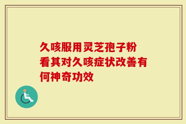 久咳服用灵芝孢子粉 看其对久咳症状改善有何神奇功效