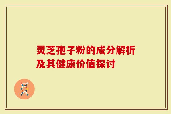 灵芝孢子粉的成分解析及其健康价值探讨