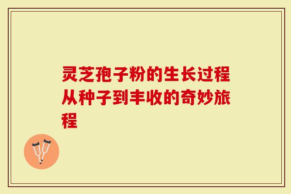 灵芝孢子粉的生长过程从种子到丰收的奇妙旅程-第1张图片-灵芝大师 灵芝孢子粉的生长过程从种子到丰收的奇妙旅程-第1张图片-灵芝大师