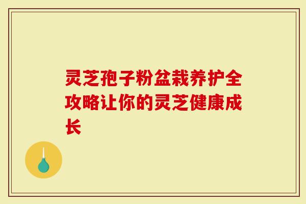 灵芝孢子粉盆栽养护全攻略让你的灵芝健康成长