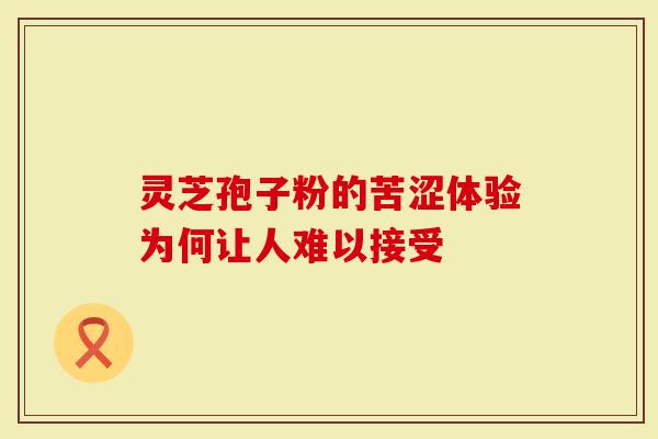 灵芝孢子粉的苦涩体验为何让人难以接受