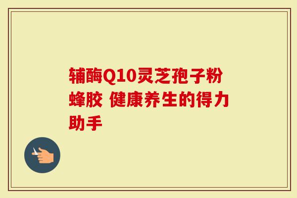 辅酶Q10灵芝孢子粉蜂胶 健康养生的得力助手