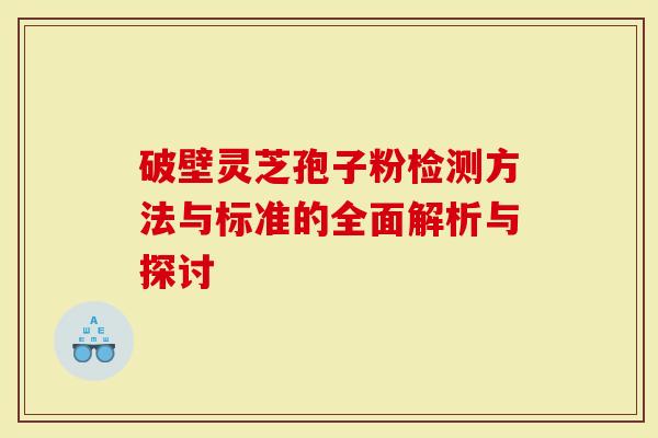 破壁灵芝孢子粉检测方法与标准的全面解析与探讨