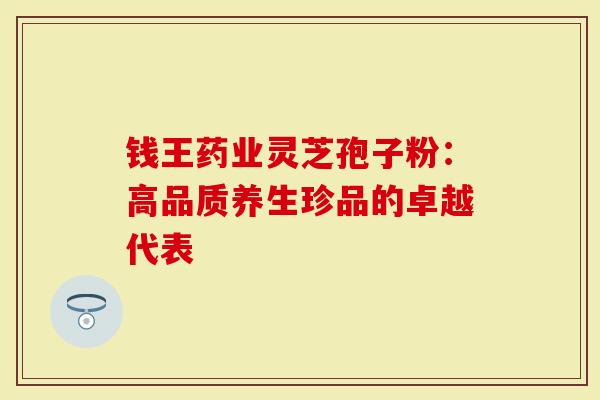 钱王药业灵芝孢子粉:高品质养生珍品的卓越代表-第1张图片-灵芝大师 钱王药业灵芝孢子粉:高品质养生珍品的卓越代表-第1张图片-灵芝大师
