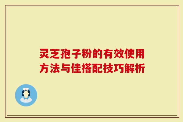 灵芝孢子粉的有效使用方法与佳搭配技巧解析
