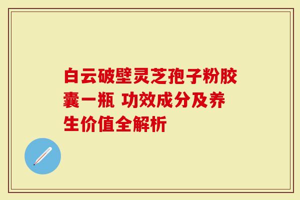 白云破壁灵芝孢子粉胶囊一瓶 功效成分及养生价值全解析-第1张图片-灵芝大师 白云破壁灵芝孢子粉胶囊一瓶 功效成分及养生价值全解析-第1张图片-灵芝大师
