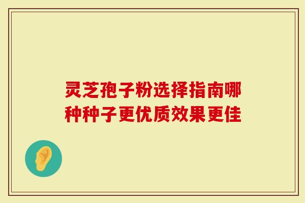 灵芝孢子粉选择指南哪种种子更优质效果更佳-第1张图片-灵芝大师 灵芝孢子粉选择指南哪种种子更优质效果更佳-第1张图片-灵芝大师