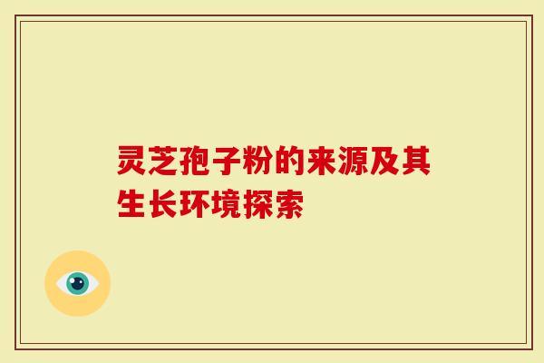 灵芝孢子粉的来源及其生长环境探索