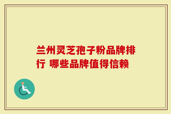 兰州灵芝孢子粉品牌排行 哪些品牌值得信赖-第1张图片-灵芝大师