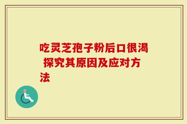 吃灵芝孢子粉后口很渴 探究其原因及应对方法