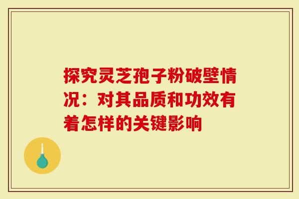 探究灵芝孢子粉破壁情况：对其品质和功效有着怎样的关键影响