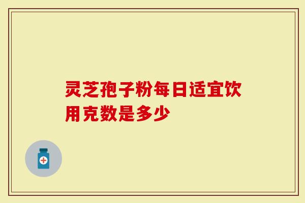灵芝孢子粉每日适宜饮用克数是多少