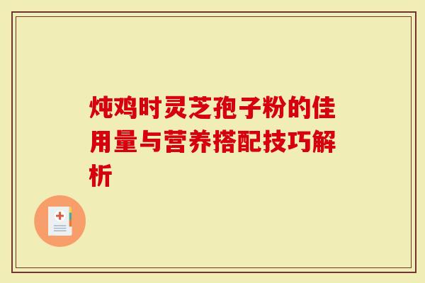 炖鸡时灵芝孢子粉的佳用量与营养搭配技巧解析