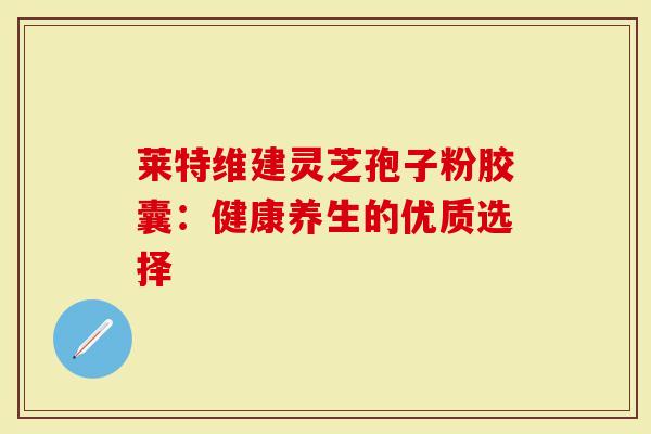 莱特维建灵芝孢子粉胶囊：健康养生的优质选择