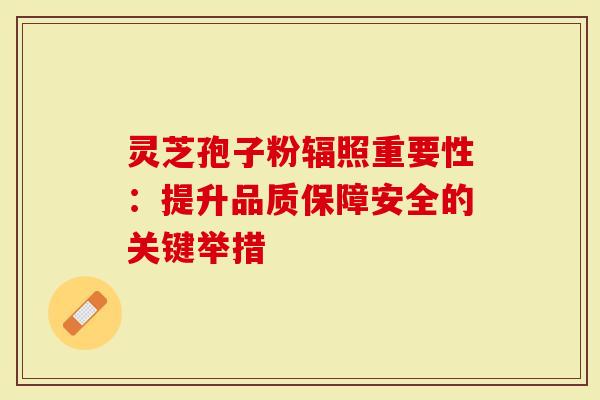灵芝孢子粉辐照重要性:提升品质保障安全的关键举措-第1张图片-灵芝大师 灵芝孢子粉辐照重要性:提升品质保障安全的关键举措-第1张图片-灵芝大师