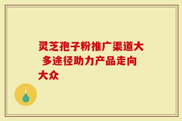 灵芝孢子粉推广渠道大 多途径助力产品走向大众-第1张图片-灵芝大师 灵芝孢子粉推广渠道大 多途径助力产品走向大众-第1张图片-灵芝大师