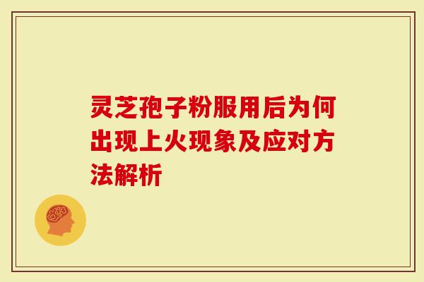 灵芝孢子粉服用后为何出现上火现象及应对方法解析-第1张图片-灵芝大师 灵芝孢子粉服用后为何出现上火现象及应对方法解析-第1张图片-灵芝大师