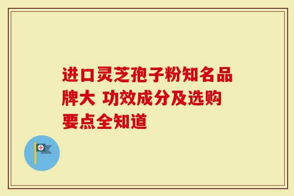 进口灵芝孢子粉知名品牌大 功效成分及选购要点全知道