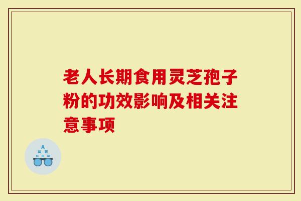 老人长期食用灵芝孢子粉的功效影响及相关注意事项-第1张图片-灵芝大师