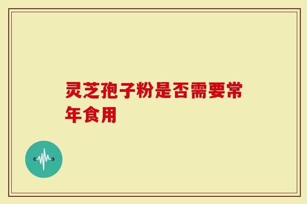 灵芝孢子粉是否需要常年食用