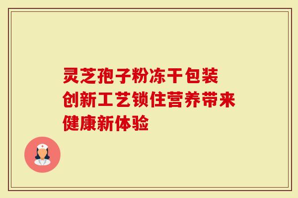 灵芝孢子粉冻干包装 创新工艺锁住营养带来健康新体验-第1张图片-灵芝大师 灵芝孢子粉冻干包装 创新工艺锁住营养带来健康新体验-第1张图片-灵芝大师