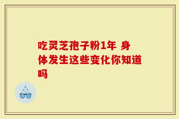 吃灵芝孢子粉1年 身体发生这些变化你知道吗
