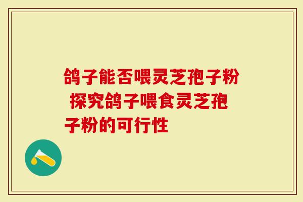 鸽子能否喂灵芝孢子粉 探究鸽子喂食灵芝孢子粉的可行性