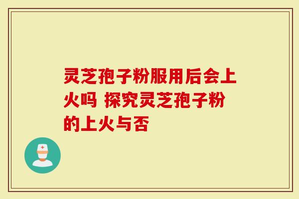 灵芝孢子粉服用后会上火吗 探究灵芝孢子粉的上火与否-第1张图片-灵芝大师 灵芝孢子粉服用后会上火吗 探究灵芝孢子粉的上火与否-第1张图片-灵芝大师