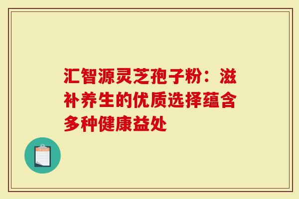 汇智源灵芝孢子粉:滋补养生的优质选择蕴含多种健康益处-第1张图片-灵芝大师 汇智源灵芝孢子粉:滋补养生的优质选择蕴含多种健康益处-第1张图片-灵芝大师