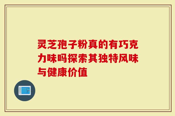灵芝孢子粉真的有巧克力味吗探索其独特风味与健康价值