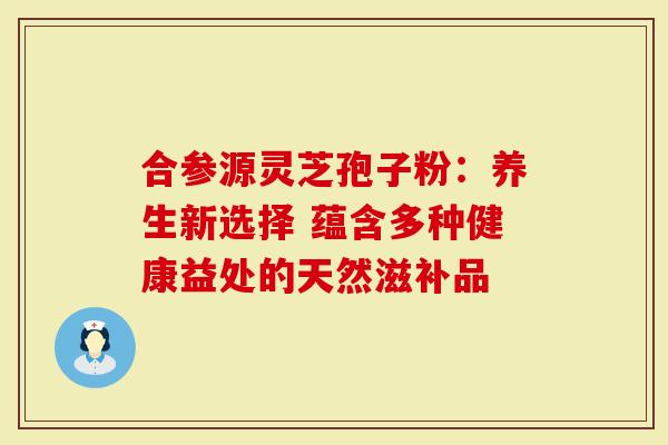 合参源灵芝孢子粉:养生新选择 蕴含多种健康益处的天然滋补品-第1张图片-灵芝大师 合参源灵芝孢子粉:养生新选择 蕴含多种健康益处的天然滋补品-第1张图片-灵芝大师
