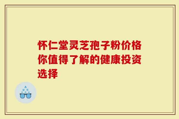 怀仁堂灵芝孢子粉价格你值得了解的健康投资选择