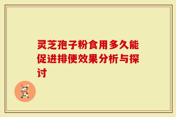 灵芝孢子粉食用多久能促进排便效果分析与探讨