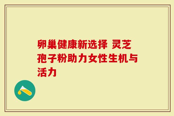 卵巢健康新选择 灵芝孢子粉助力女性生机与活力