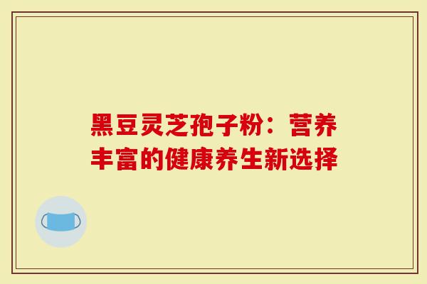 黑豆灵芝孢子粉:营养丰富的健康养生新选择-第1张图片-灵芝大师 黑豆灵芝孢子粉:营养丰富的健康养生新选择-第1张图片-灵芝大师
