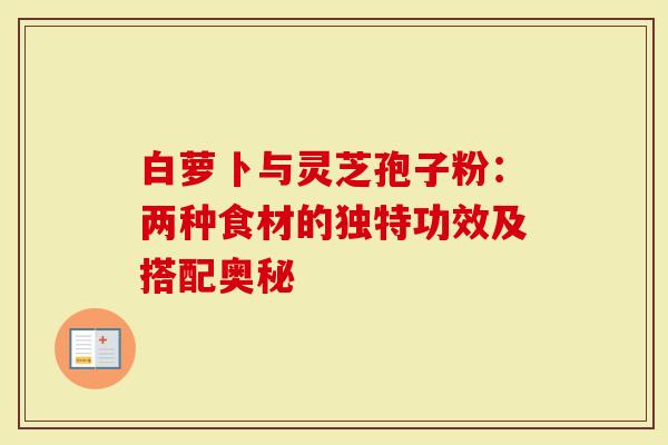 白萝卜与灵芝孢子粉:两种食材的独特功效及搭配奥秘-第1张图片-灵芝大师 白萝卜与灵芝孢子粉:两种食材的独特功效及搭配奥秘-第1张图片-灵芝大师