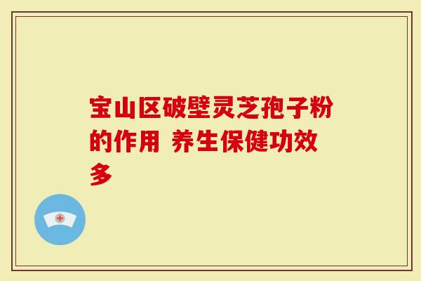 宝山区破壁灵芝孢子粉的作用 养生保健功效多