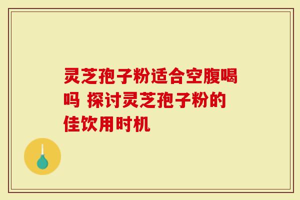 灵芝孢子粉适合空腹喝吗 探讨灵芝孢子粉的佳饮用时机-第1张图片-灵芝大师 灵芝孢子粉适合空腹喝吗 探讨灵芝孢子粉的佳饮用时机-第1张图片-灵芝大师