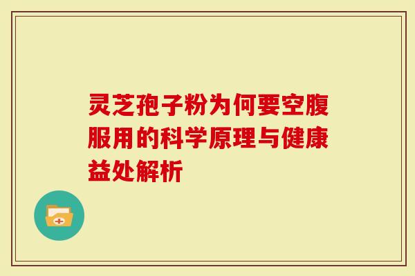 灵芝孢子粉为何要空腹服用的科学原理与健康益处解析-第1张图片-灵芝大师 灵芝孢子粉为何要空腹服用的科学原理与健康益处解析-第1张图片-灵芝大师