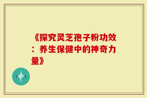 《探究灵芝孢子粉功效:养生保健中的神奇力量》-第1张图片-灵芝大师 《探究灵芝孢子粉功效:养生保健中的神奇力量》-第1张图片-灵芝大师