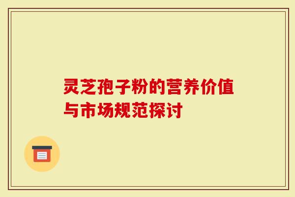 灵芝孢子粉的营养价值与市场规范探讨